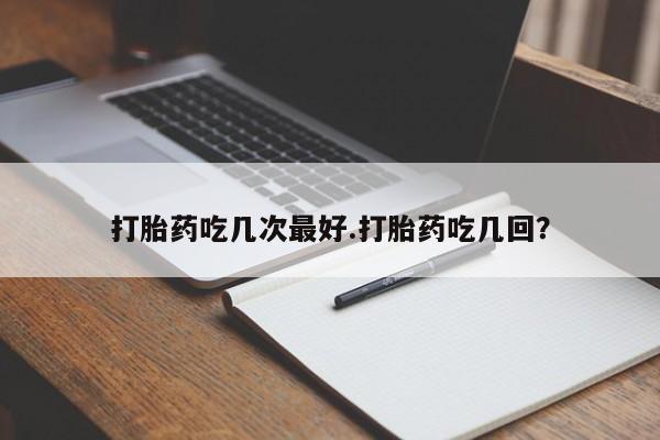 买流产药的微信联系方式打胎药吃几次最好.打胎药吃几回？