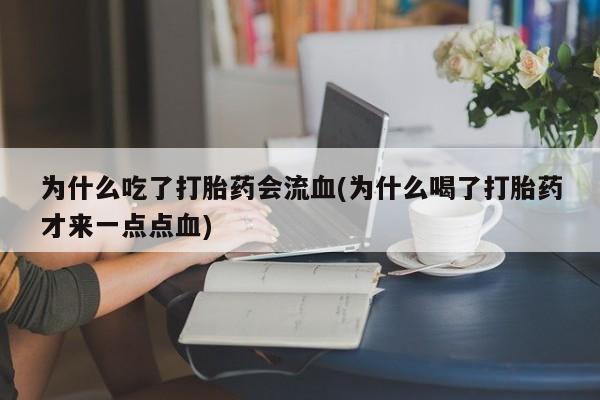 买流产药的微信联系方式为什么吃了打胎药会流血(为什么喝了打胎药才来一点点血)