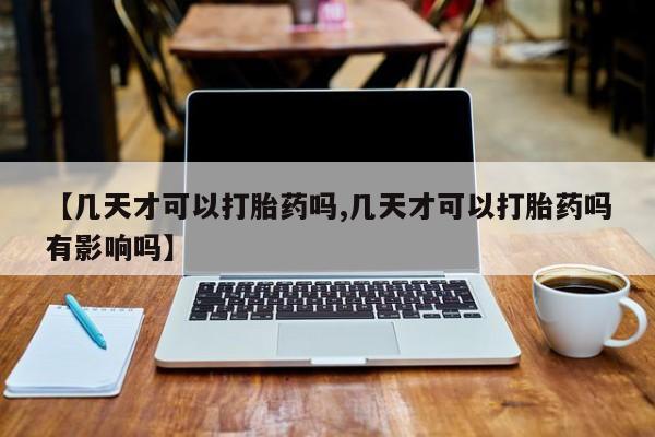 买流产药的微信联系方式【几天才可以打胎药吗,几天才可以打胎药吗有影响吗】