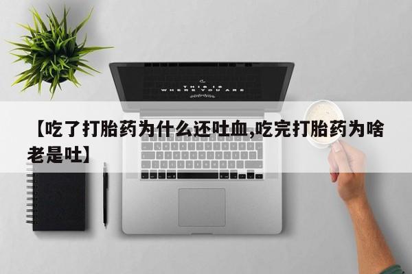 买流产药的微信联系方式【吃了打胎药为什么还吐血,吃完打胎药为啥老是吐】