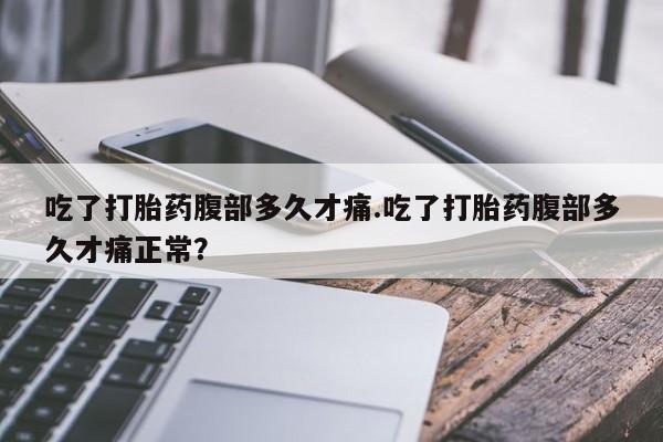 买流产药的微信联系方式吃了打胎药腹部多久才痛.吃了打胎药腹部多久才痛正常？