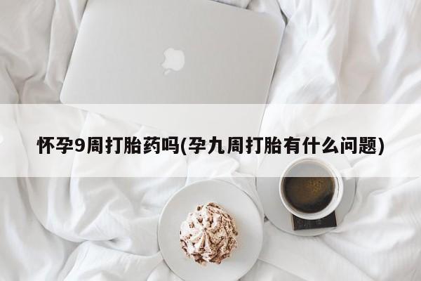 买流产药的微信联系方式怀孕9周打胎药吗(孕九周打胎有什么问题)