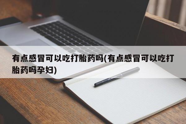 买流产药的微信联系方式有点感冒可以吃打胎药吗(有点感冒可以吃打胎药吗孕妇)