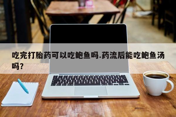 买流产药的微信联系方式吃完打胎药可以吃鲍鱼吗.药流后能吃鲍鱼汤吗？