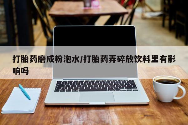 买流产药的微信联系方式打胎药磨成粉泡水/打胎药弄碎放饮料里有影响吗