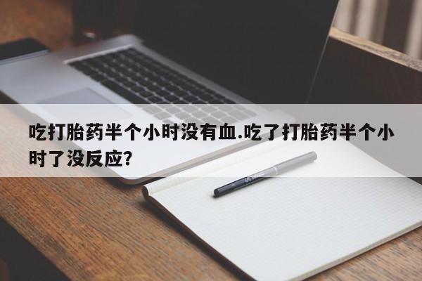 买流产药的微信联系方式吃打胎药半个小时没有血.吃了打胎药半个小时了没反应？