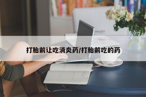 买流产药的微信联系方式打胎前让吃消炎药/打胎前吃的药