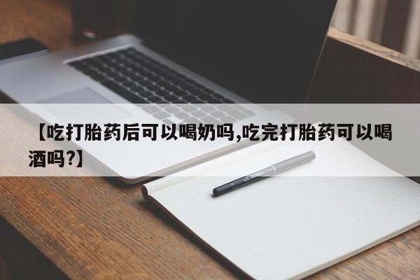 买流产药的微信联系方式【吃打胎药后可以喝奶吗,吃完打胎药可以喝酒吗?】