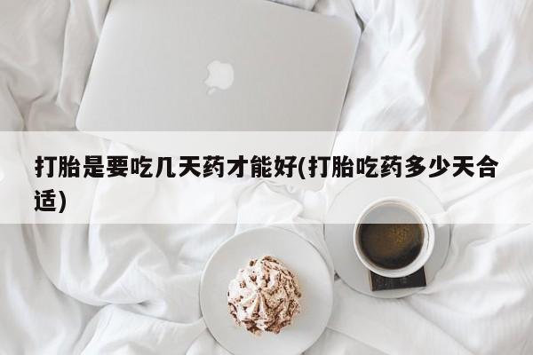 买流产药的微信联系方式打胎是要吃几天药才能好(打胎吃药多少天合适)