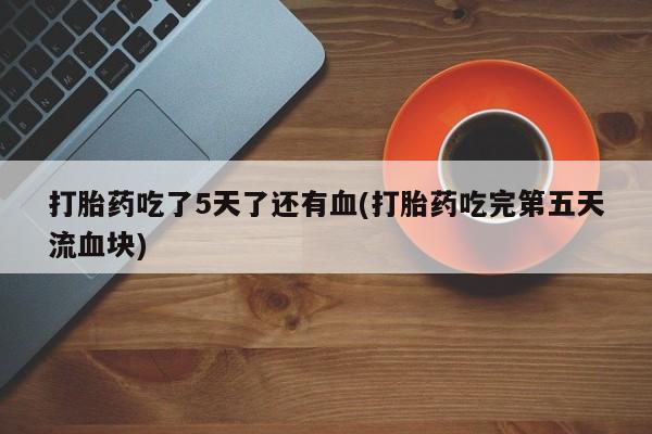 买流产药的微信联系方式打胎药吃了5天了还有血(打胎药吃完第五天流血块)