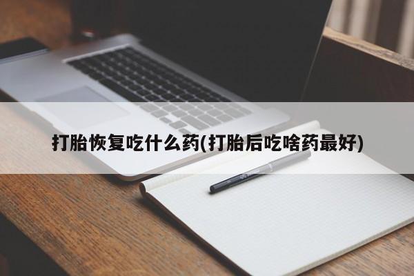 买流产药的微信联系方式打胎恢复吃什么药(打胎后吃啥药最好)