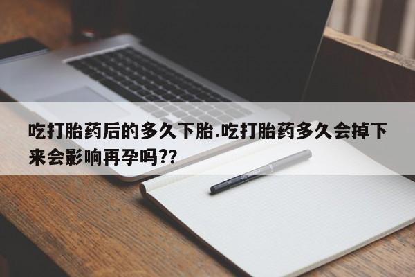 买流产药的微信联系方式吃打胎药后的多久下胎.吃打胎药多久会掉下来会影响再孕吗?？