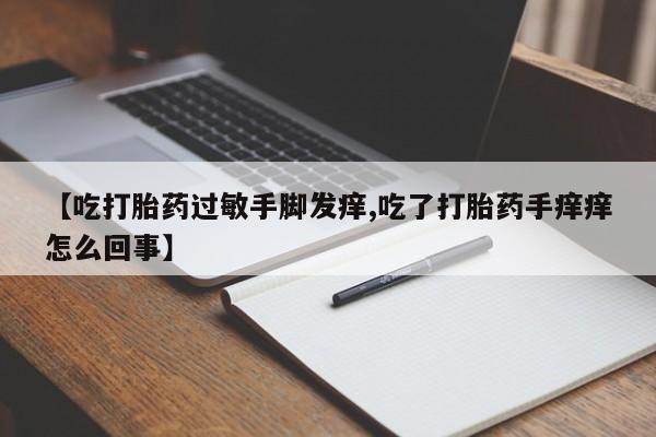 买流产药的微信联系方式【吃打胎药过敏手脚发痒,吃了打胎药手痒痒怎么回事】