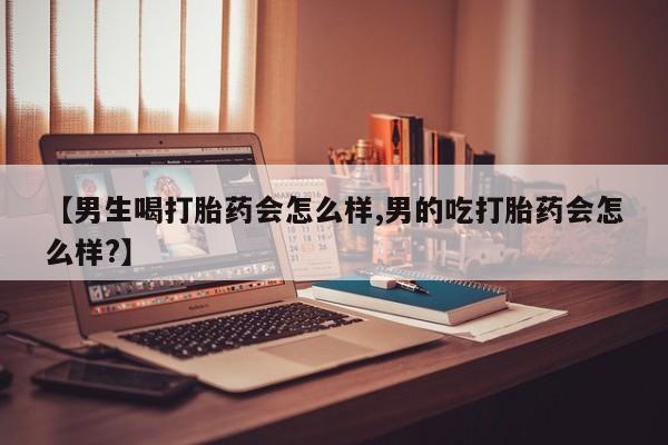 买流产药的微信联系方式【男生喝打胎药会怎么样,男的吃打胎药会怎么样?】