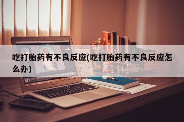 买流产药的微信联系方式吃打胎药有不良反应(吃打胎药有不良反应怎么办)