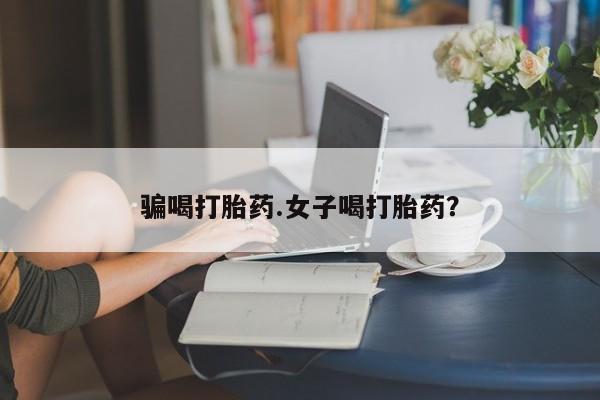 买流产药的微信联系方式骗喝打胎药.女子喝打胎药？