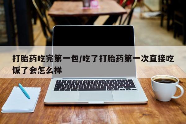 买流产药的微信联系方式打胎药吃完第一包/吃了打胎药第一次直接吃饭了会怎么样
