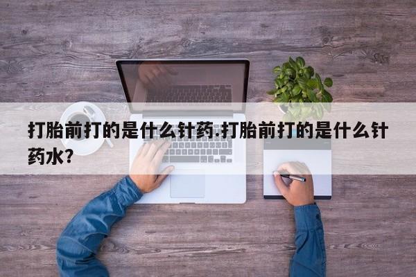 买流产药的微信联系方式打胎前打的是什么针药.打胎前打的是什么针药水？
