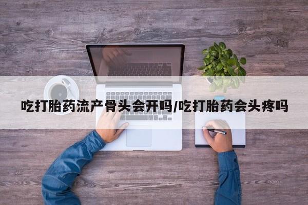 买流产药的微信联系方式吃打胎药流产骨头会开吗/吃打胎药会头疼吗