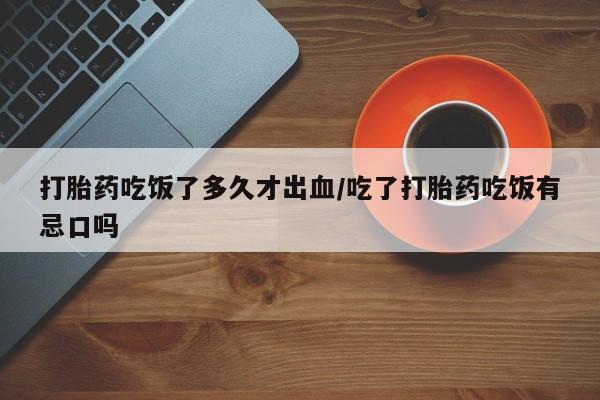 买流产药的微信联系方式打胎药吃饭了多久才出血/吃了打胎药吃饭有忌口吗