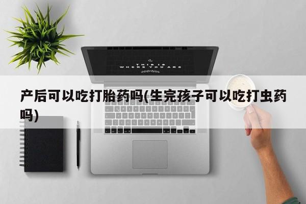 买流产药的微信联系方式产后可以吃打胎药吗(生完孩子可以吃打虫药吗)