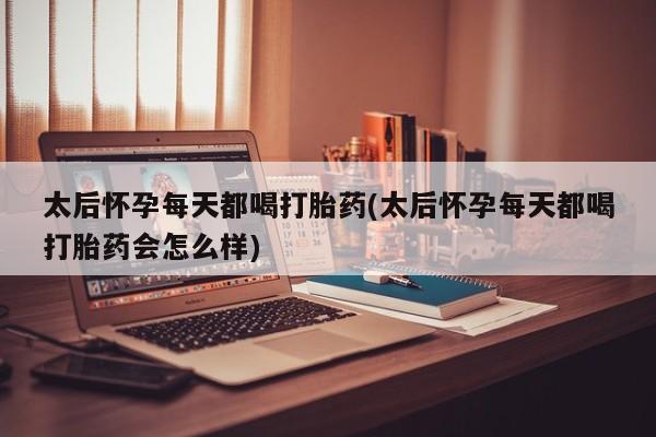 买流产药的微信联系方式太后怀孕每天都喝打胎药(太后怀孕每天都喝打胎药会怎么样)