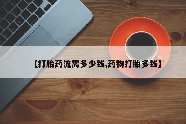 买流产药的微信联系方式【打胎药流需多少钱,药物打胎多钱】