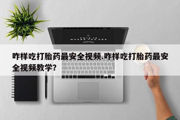 买流产药的微信联系方式咋样吃打胎药最安全视频.咋样吃打胎药最安全视频教学？