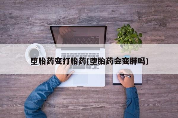 买流产药的微信联系方式堕胎药变打胎药(堕胎药会变胖吗)