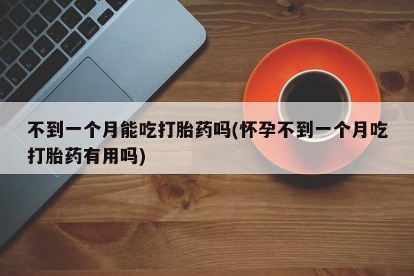 买流产药的微信联系方式不到一个月能吃打胎药吗(怀孕不到一个月吃打胎药有用吗)