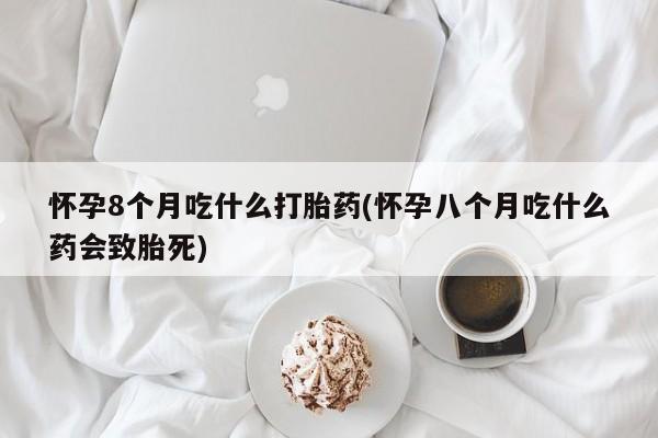 买流产药的微信联系方式怀孕8个月吃什么打胎药(怀孕八个月吃什么药会致胎死)