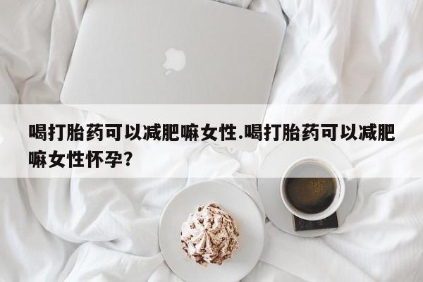 买流产药的微信联系方式喝打胎药可以减肥嘛女性.喝打胎药可以减肥嘛女性怀孕？