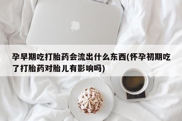 买流产药的微信联系方式孕早期吃打胎药会流出什么东西(怀孕初期吃了打胎药对胎儿有影响吗)