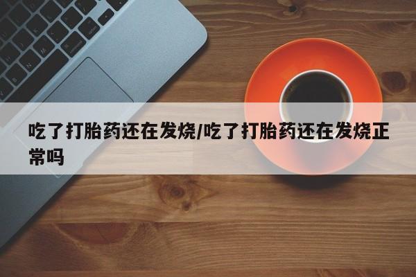 买流产药的微信联系方式吃了打胎药还在发烧/吃了打胎药还在发烧正常吗