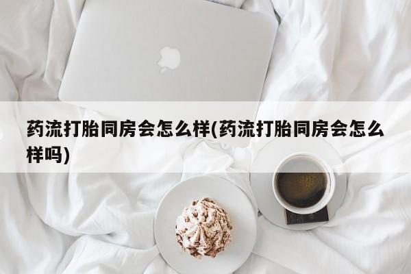 买流产药的微信联系方式药流打胎同房会怎么样(药流打胎同房会怎么样吗)
