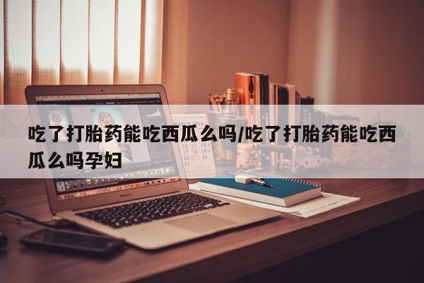买流产药的微信联系方式吃了打胎药能吃西瓜么吗/吃了打胎药能吃西瓜么吗孕妇