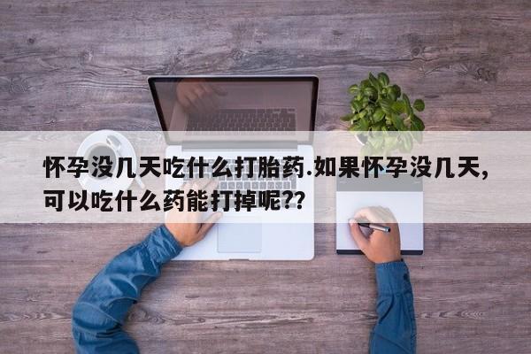 买流产药的微信联系方式怀孕没几天吃什么打胎药.如果怀孕没几天,可以吃什么药能打掉呢?？