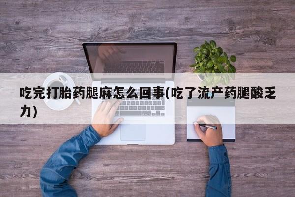 买流产药的微信联系方式吃完打胎药腿麻怎么回事(吃了流产药腿酸乏力)
