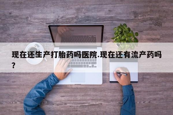 买流产药的微信联系方式现在还生产打胎药吗医院.现在还有流产药吗？