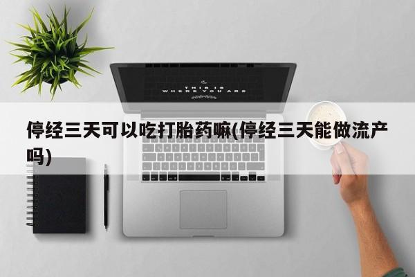 买流产药的微信联系方式停经三天可以吃打胎药嘛(停经三天能做流产吗)