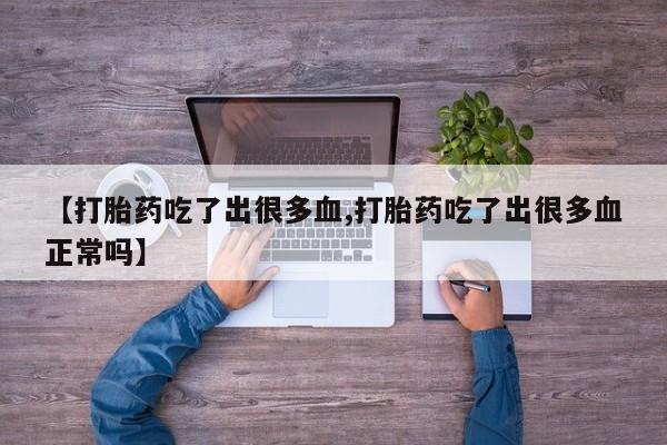 买流产药的微信联系方式【打胎药吃了出很多血,打胎药吃了出很多血正常吗】