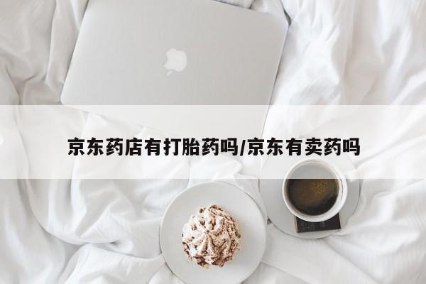 买流产药的微信联系方式京东药店有打胎药吗/京东有卖药吗