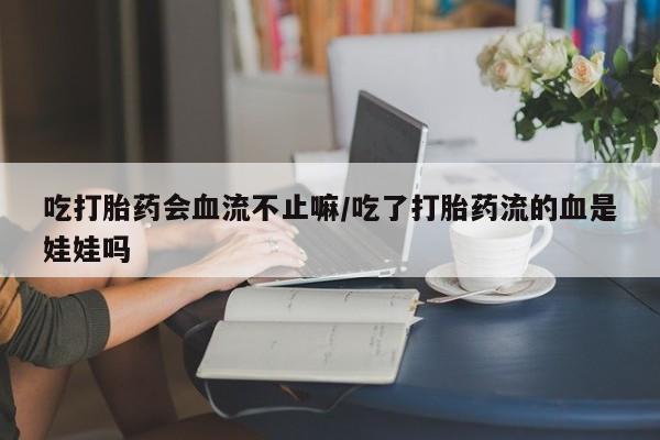 买流产药的微信联系方式吃打胎药会血流不止嘛/吃了打胎药流的血是娃娃吗