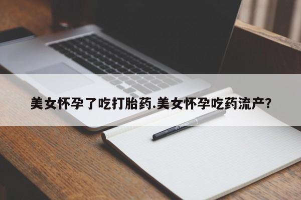 买流产药的微信联系方式美女怀孕了吃打胎药.美女怀孕吃药流产？
