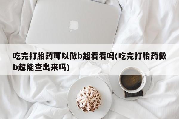 买流产药的微信联系方式吃完打胎药可以做b超看看吗(吃完打胎药做b超能查出来吗)