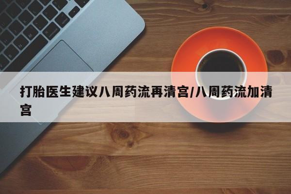 买流产药的微信联系方式打胎医生建议八周药流再清宫/八周药流加清宫