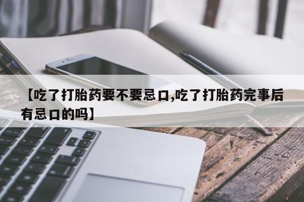 买流产药的微信联系方式【吃了打胎药要不要忌口,吃了打胎药完事后有忌口的吗】