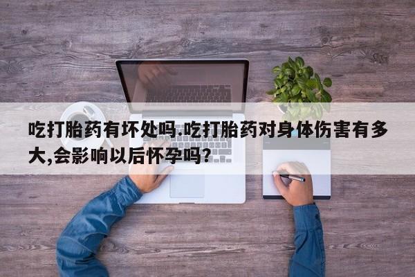 买流产药的微信联系方式吃打胎药有坏处吗.吃打胎药对身体伤害有多大,会影响以后怀孕吗？