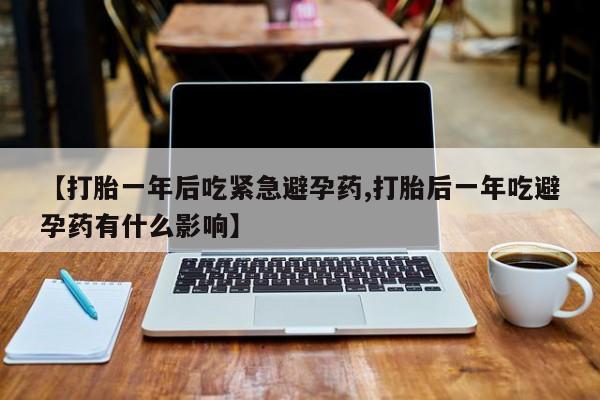买流产药的微信联系方式【打胎一年后吃紧急避孕药,打胎后一年吃避孕药有什么影响】