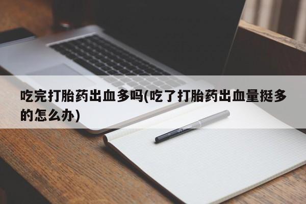 买流产药的微信联系方式吃完打胎药出血多吗(吃了打胎药出血量挺多的怎么办)